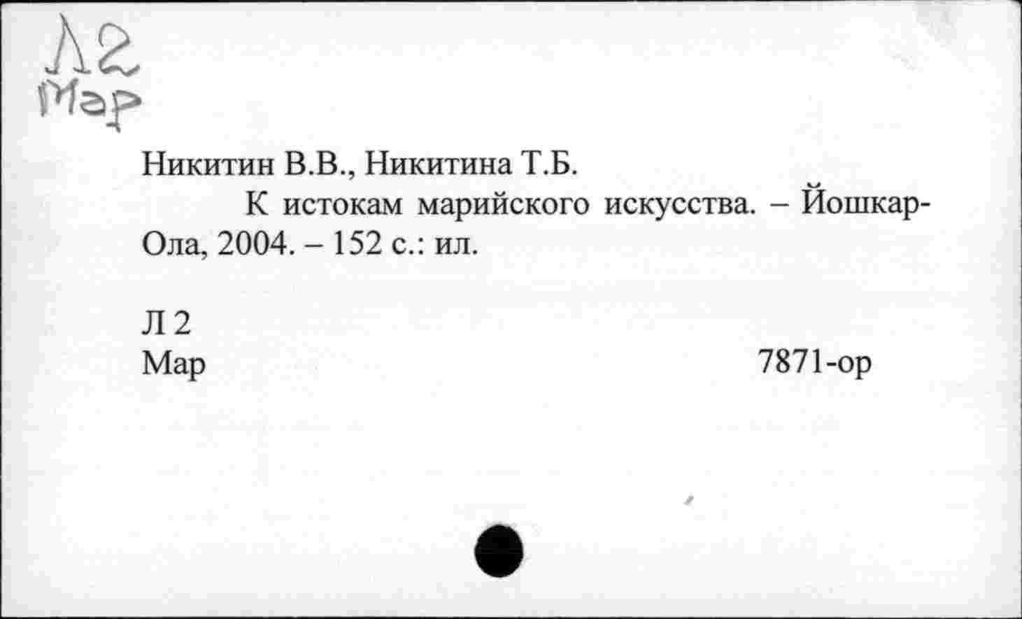 ﻿Никитин В.В., Никитина Т.Б.
К истокам марийского искусства. - Йошкар-Ола, 2004. - 152 с.: ил.
Л2
Мар
7871-ор